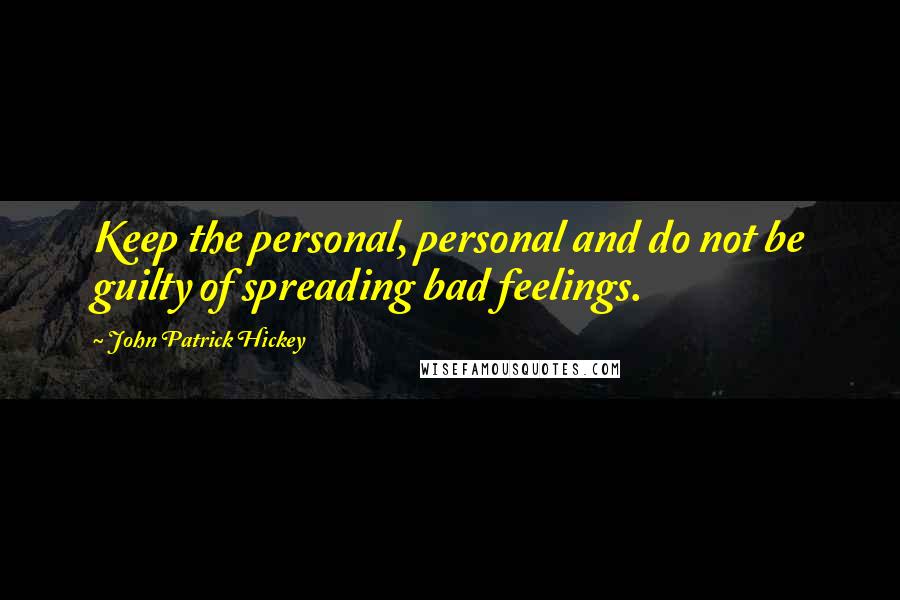 John Patrick Hickey Quotes: Keep the personal, personal and do not be guilty of spreading bad feelings.