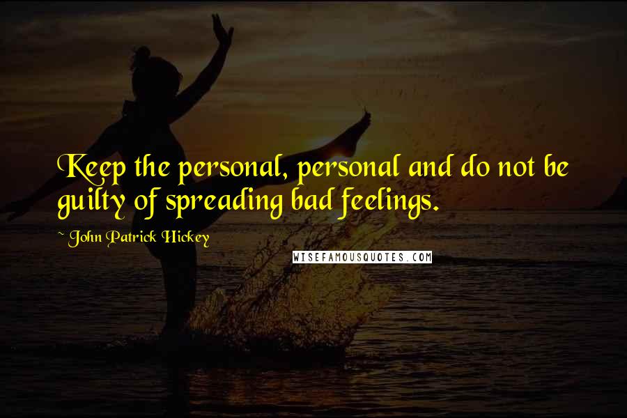 John Patrick Hickey Quotes: Keep the personal, personal and do not be guilty of spreading bad feelings.