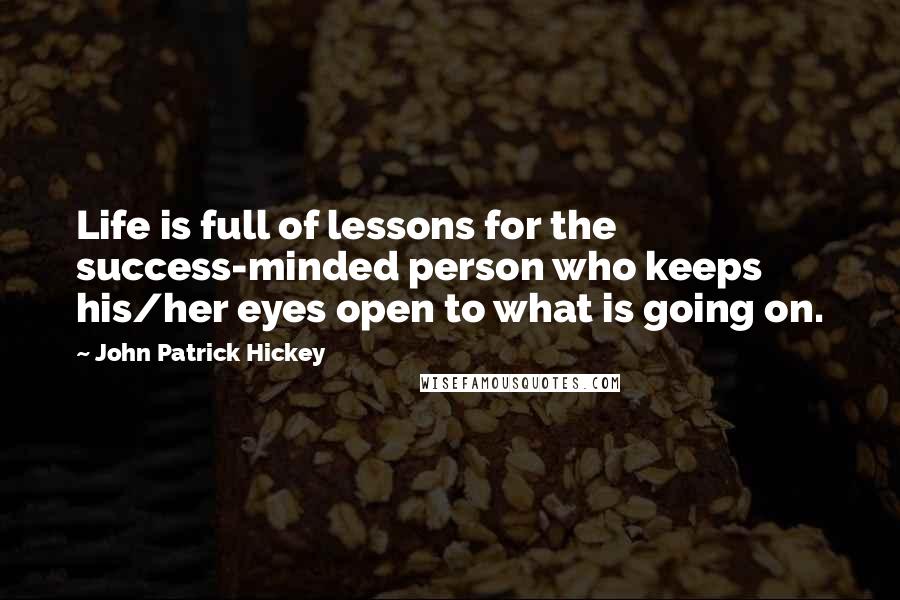 John Patrick Hickey Quotes: Life is full of lessons for the success-minded person who keeps his/her eyes open to what is going on.