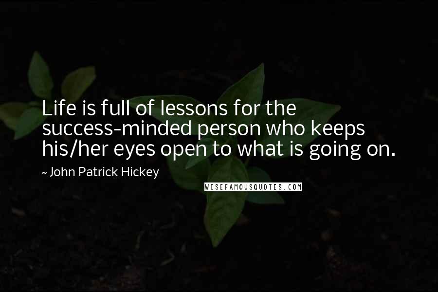 John Patrick Hickey Quotes: Life is full of lessons for the success-minded person who keeps his/her eyes open to what is going on.