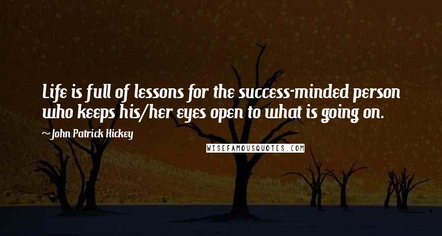 John Patrick Hickey Quotes: Life is full of lessons for the success-minded person who keeps his/her eyes open to what is going on.
