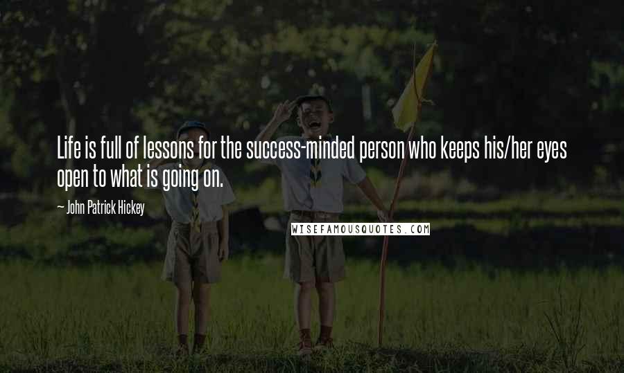 John Patrick Hickey Quotes: Life is full of lessons for the success-minded person who keeps his/her eyes open to what is going on.