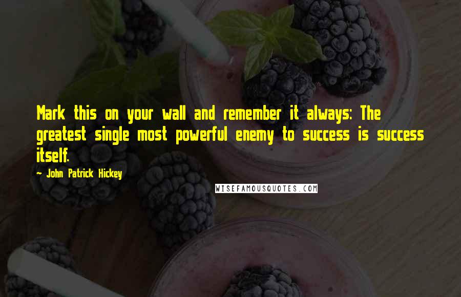 John Patrick Hickey Quotes: Mark this on your wall and remember it always: The greatest single most powerful enemy to success is success itself.
