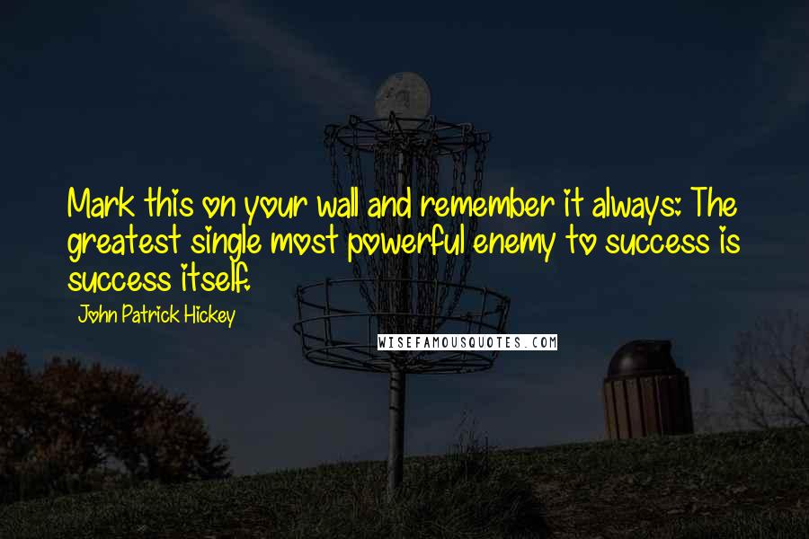 John Patrick Hickey Quotes: Mark this on your wall and remember it always: The greatest single most powerful enemy to success is success itself.