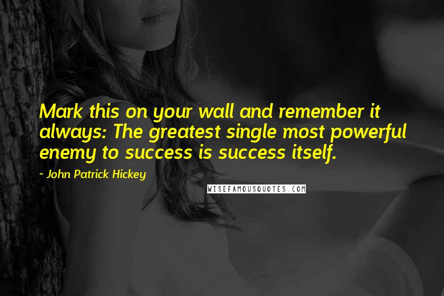 John Patrick Hickey Quotes: Mark this on your wall and remember it always: The greatest single most powerful enemy to success is success itself.