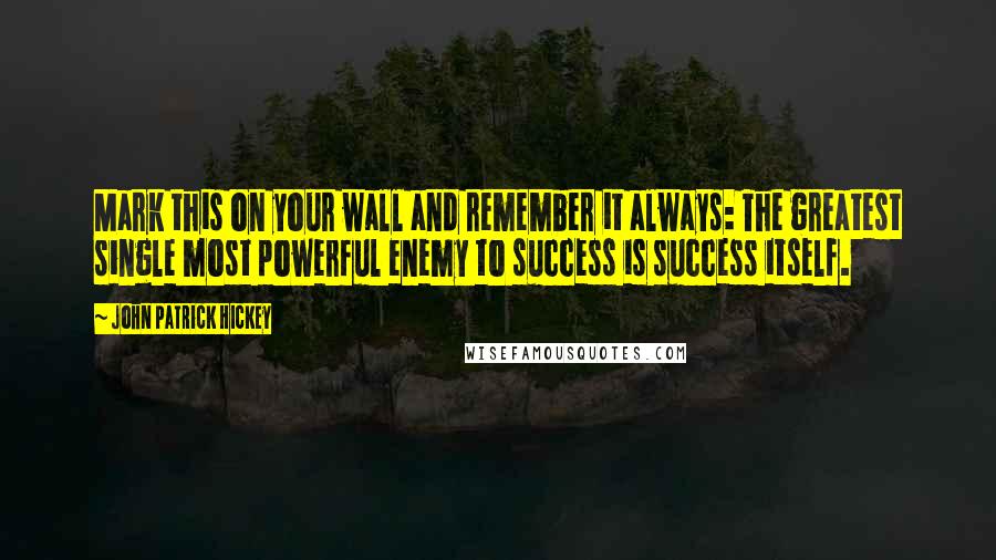 John Patrick Hickey Quotes: Mark this on your wall and remember it always: The greatest single most powerful enemy to success is success itself.