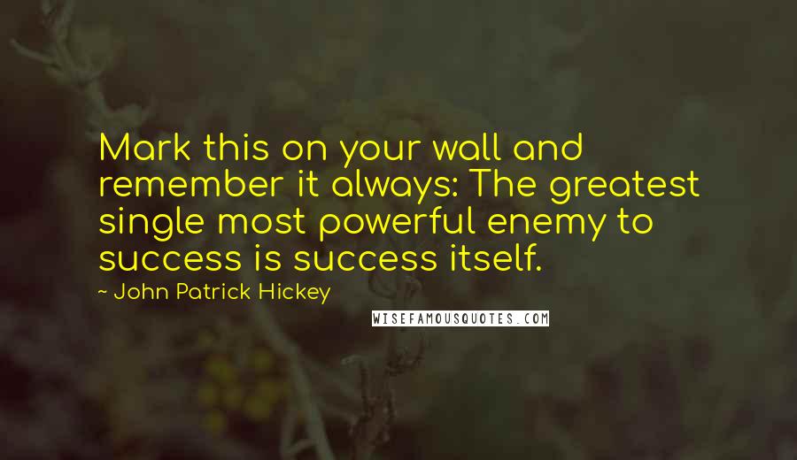 John Patrick Hickey Quotes: Mark this on your wall and remember it always: The greatest single most powerful enemy to success is success itself.