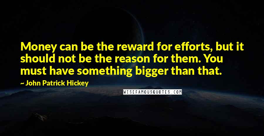 John Patrick Hickey Quotes: Money can be the reward for efforts, but it should not be the reason for them. You must have something bigger than that.