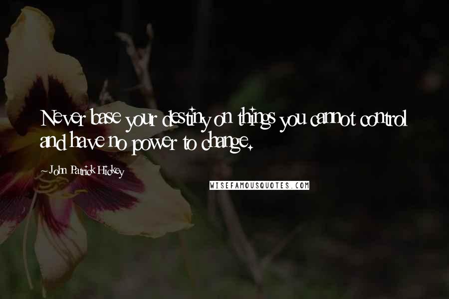 John Patrick Hickey Quotes: Never base your destiny on things you cannot control and have no power to change.