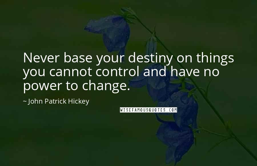 John Patrick Hickey Quotes: Never base your destiny on things you cannot control and have no power to change.