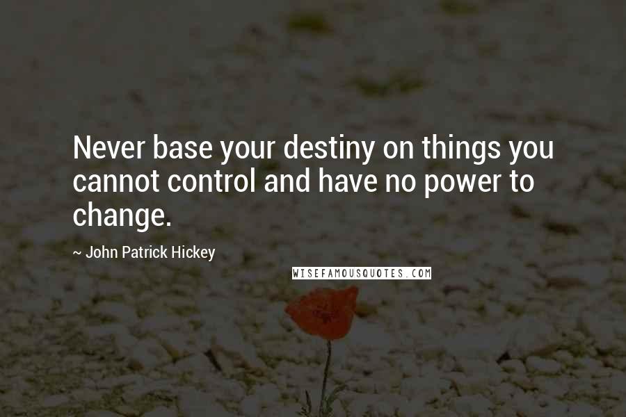 John Patrick Hickey Quotes: Never base your destiny on things you cannot control and have no power to change.