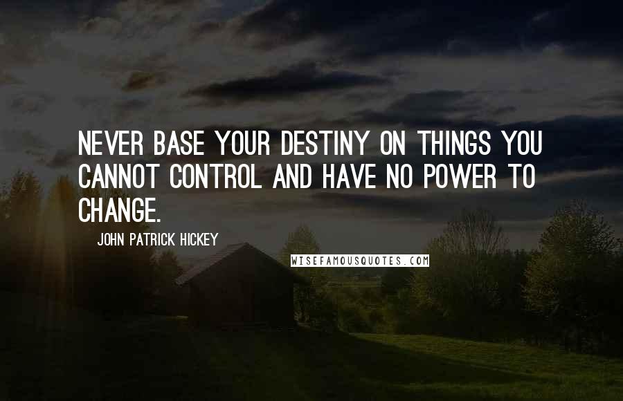 John Patrick Hickey Quotes: Never base your destiny on things you cannot control and have no power to change.