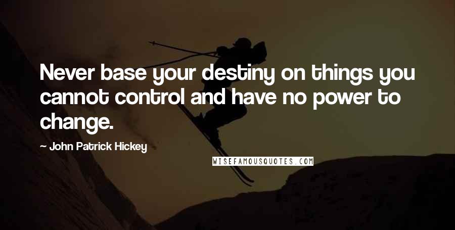 John Patrick Hickey Quotes: Never base your destiny on things you cannot control and have no power to change.