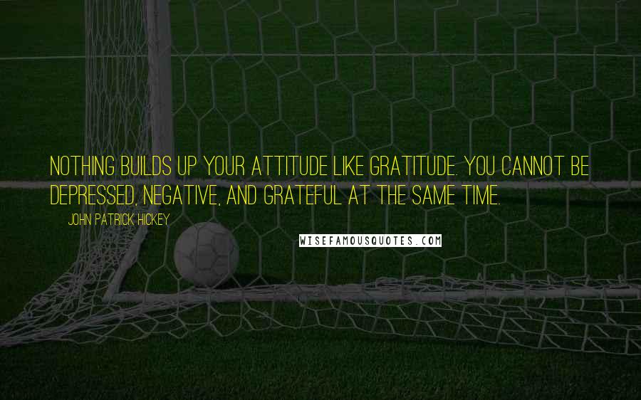 John Patrick Hickey Quotes: Nothing builds up your attitude like gratitude. You cannot be depressed, negative, and grateful at the same time.