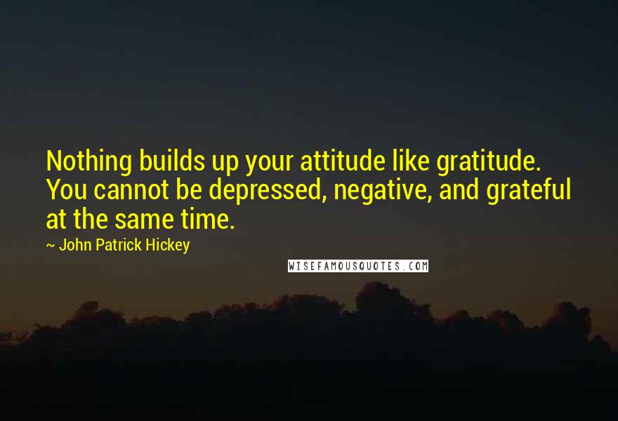 John Patrick Hickey Quotes: Nothing builds up your attitude like gratitude. You cannot be depressed, negative, and grateful at the same time.
