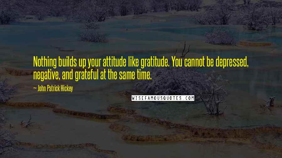 John Patrick Hickey Quotes: Nothing builds up your attitude like gratitude. You cannot be depressed, negative, and grateful at the same time.