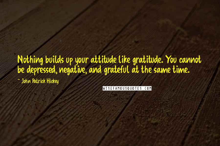 John Patrick Hickey Quotes: Nothing builds up your attitude like gratitude. You cannot be depressed, negative, and grateful at the same time.