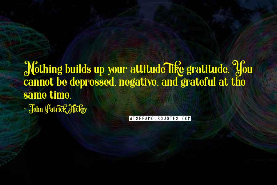 John Patrick Hickey Quotes: Nothing builds up your attitude like gratitude. You cannot be depressed, negative, and grateful at the same time.