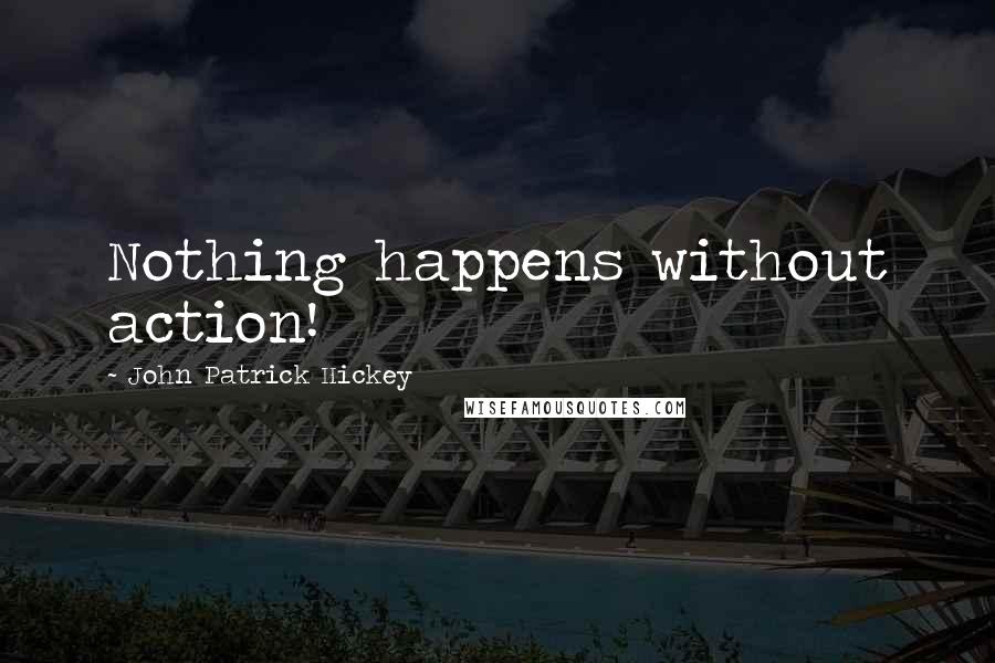 John Patrick Hickey Quotes: Nothing happens without action!