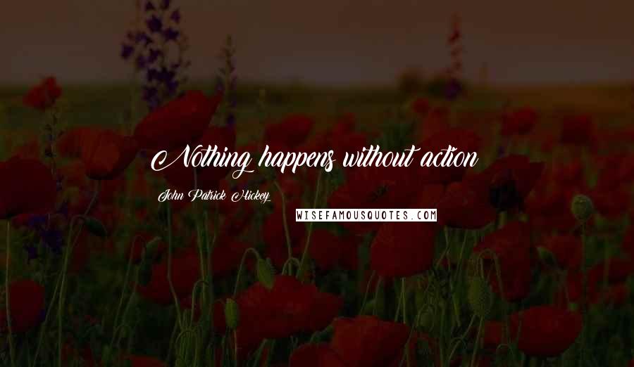 John Patrick Hickey Quotes: Nothing happens without action!