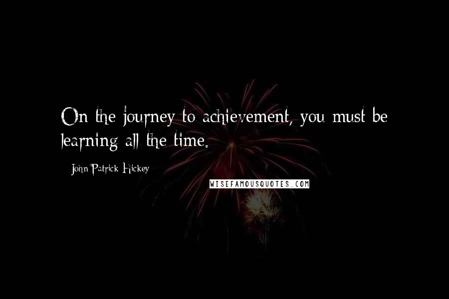 John Patrick Hickey Quotes: On the journey to achievement, you must be learning all the time.