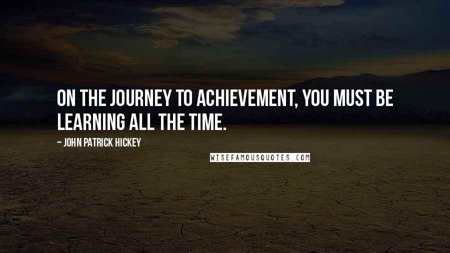 John Patrick Hickey Quotes: On the journey to achievement, you must be learning all the time.