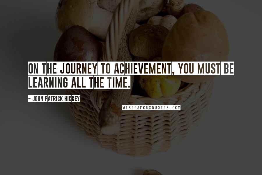 John Patrick Hickey Quotes: On the journey to achievement, you must be learning all the time.