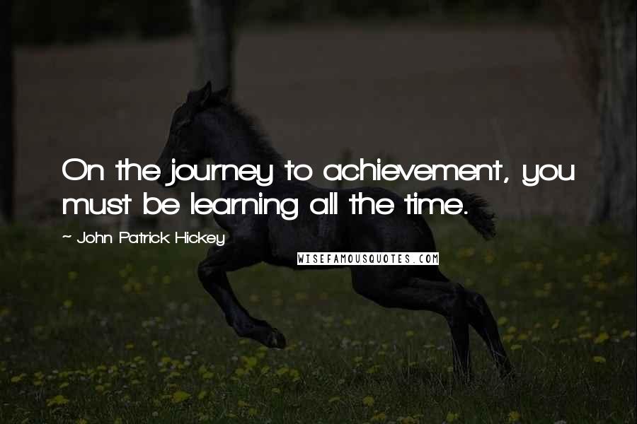 John Patrick Hickey Quotes: On the journey to achievement, you must be learning all the time.