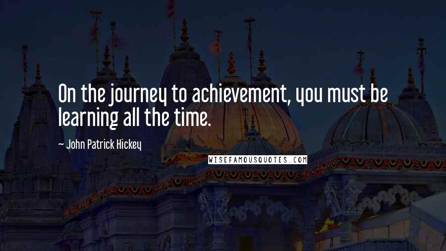 John Patrick Hickey Quotes: On the journey to achievement, you must be learning all the time.