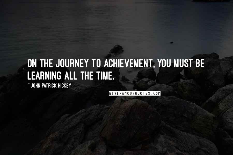 John Patrick Hickey Quotes: On the journey to achievement, you must be learning all the time.