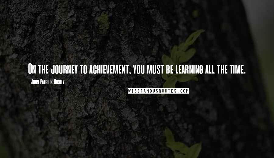 John Patrick Hickey Quotes: On the journey to achievement, you must be learning all the time.