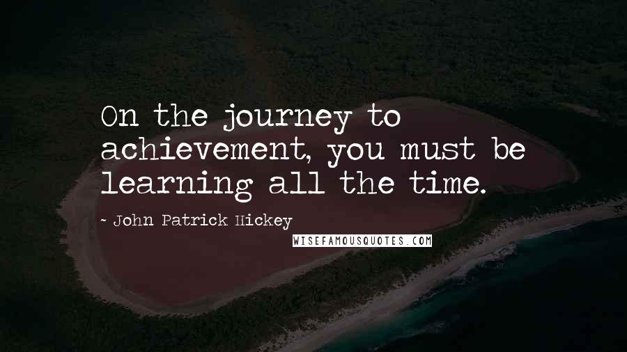 John Patrick Hickey Quotes: On the journey to achievement, you must be learning all the time.