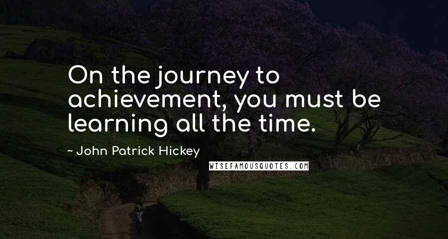 John Patrick Hickey Quotes: On the journey to achievement, you must be learning all the time.