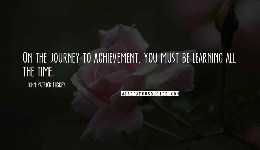 John Patrick Hickey Quotes: On the journey to achievement, you must be learning all the time.