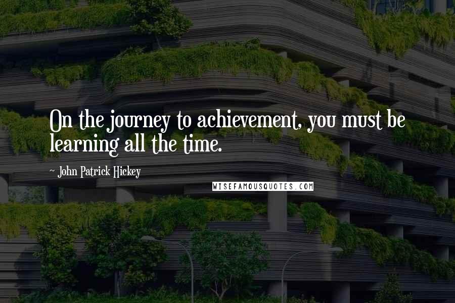 John Patrick Hickey Quotes: On the journey to achievement, you must be learning all the time.