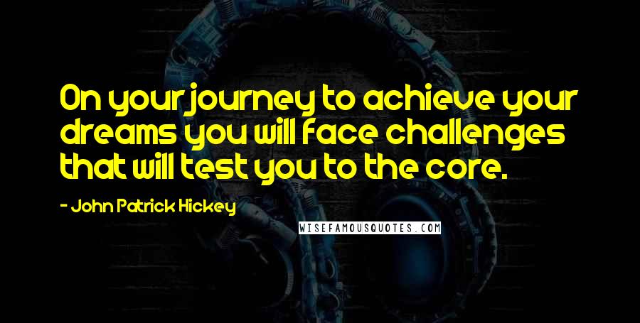 John Patrick Hickey Quotes: On your journey to achieve your dreams you will face challenges that will test you to the core.