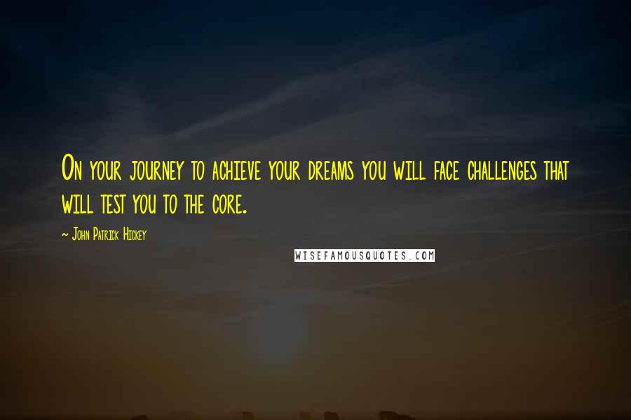 John Patrick Hickey Quotes: On your journey to achieve your dreams you will face challenges that will test you to the core.