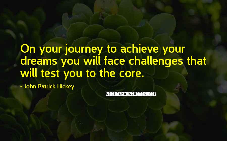 John Patrick Hickey Quotes: On your journey to achieve your dreams you will face challenges that will test you to the core.