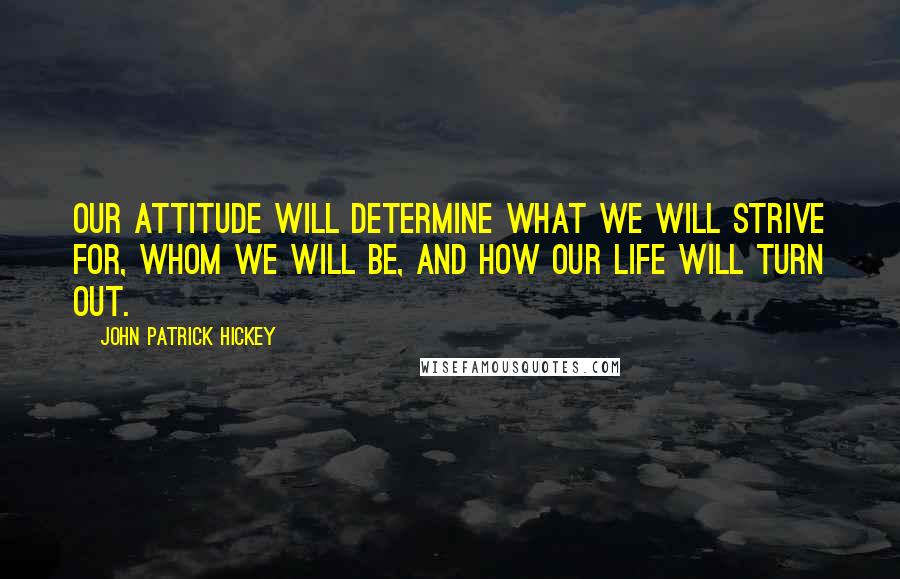 John Patrick Hickey Quotes: Our attitude will determine what we will strive for, whom we will be, and how our life will turn out.