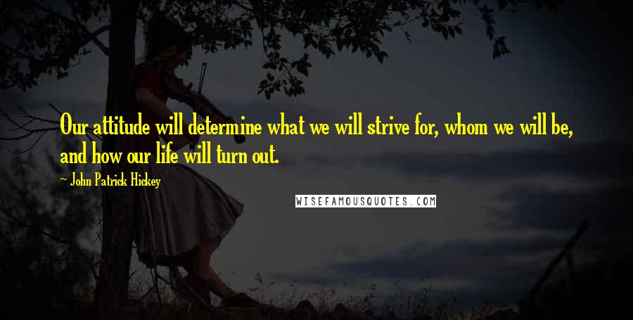 John Patrick Hickey Quotes: Our attitude will determine what we will strive for, whom we will be, and how our life will turn out.