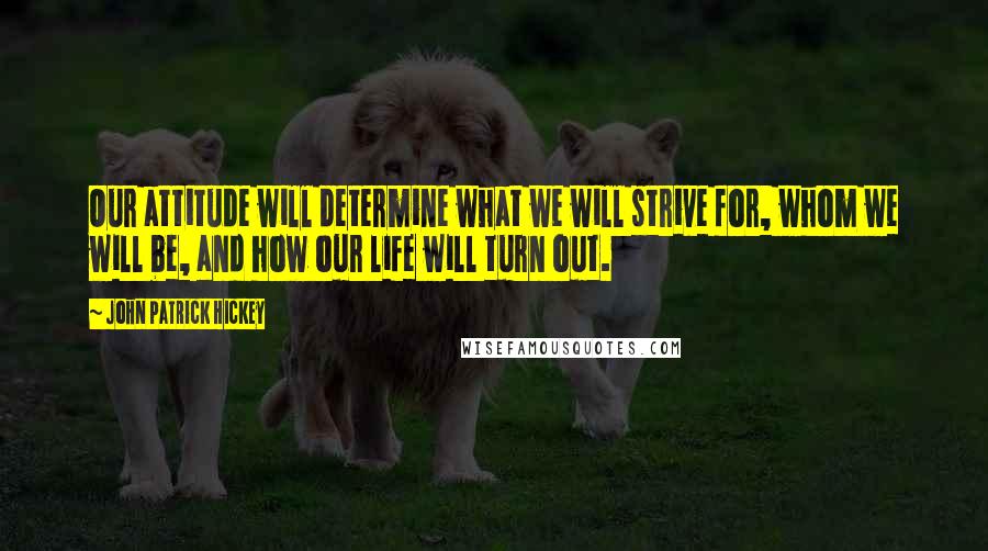 John Patrick Hickey Quotes: Our attitude will determine what we will strive for, whom we will be, and how our life will turn out.