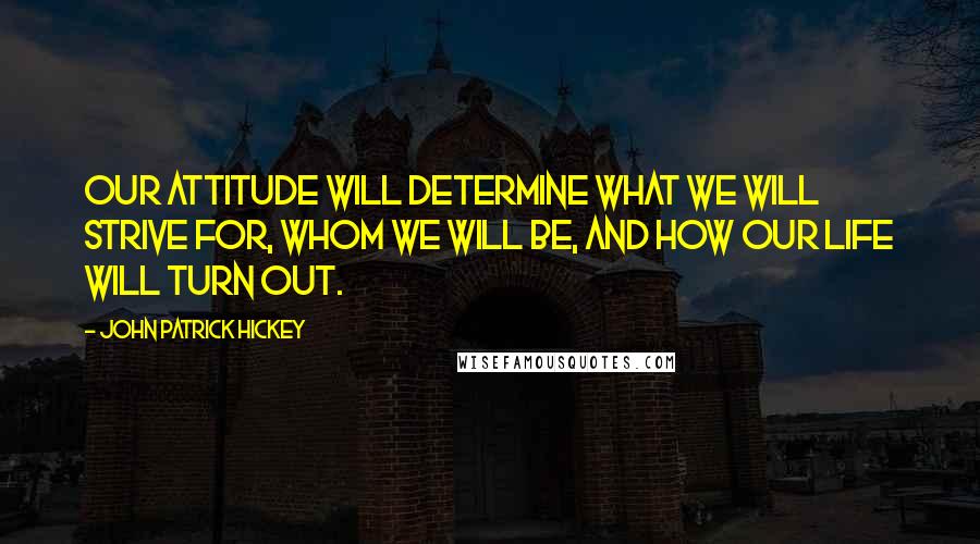 John Patrick Hickey Quotes: Our attitude will determine what we will strive for, whom we will be, and how our life will turn out.