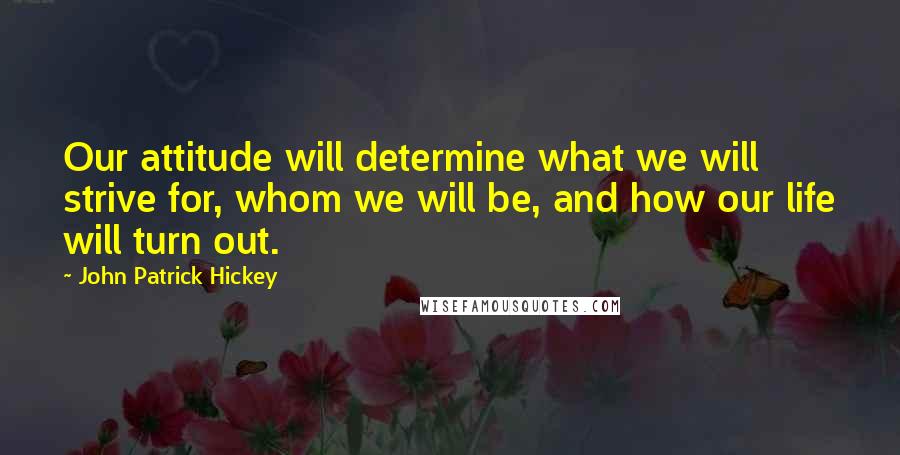 John Patrick Hickey Quotes: Our attitude will determine what we will strive for, whom we will be, and how our life will turn out.