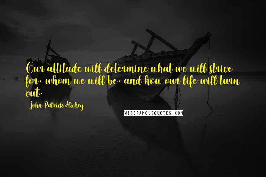 John Patrick Hickey Quotes: Our attitude will determine what we will strive for, whom we will be, and how our life will turn out.