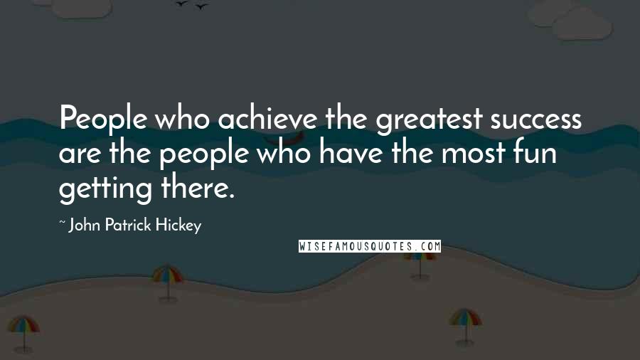 John Patrick Hickey Quotes: People who achieve the greatest success are the people who have the most fun getting there.