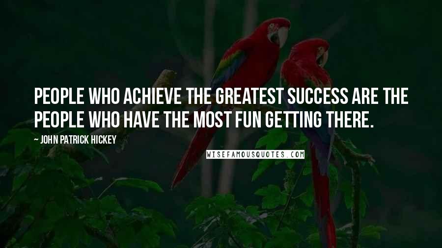 John Patrick Hickey Quotes: People who achieve the greatest success are the people who have the most fun getting there.