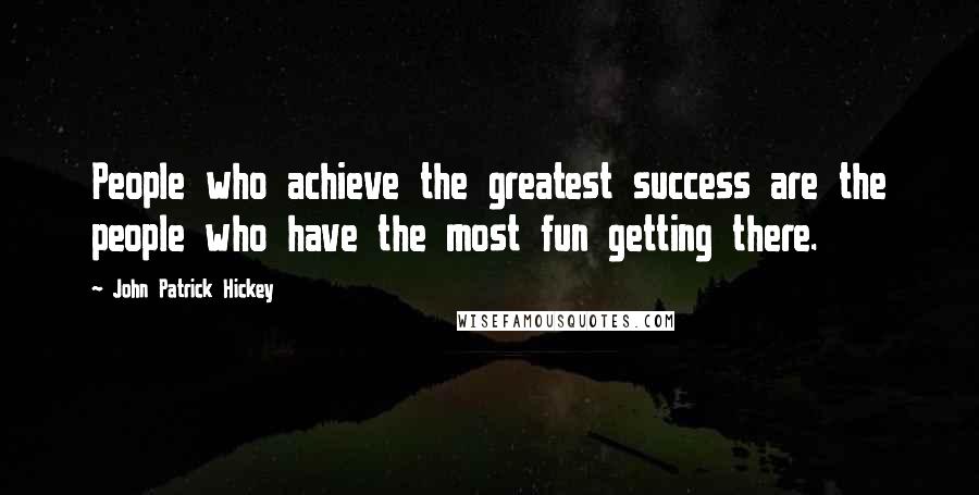 John Patrick Hickey Quotes: People who achieve the greatest success are the people who have the most fun getting there.