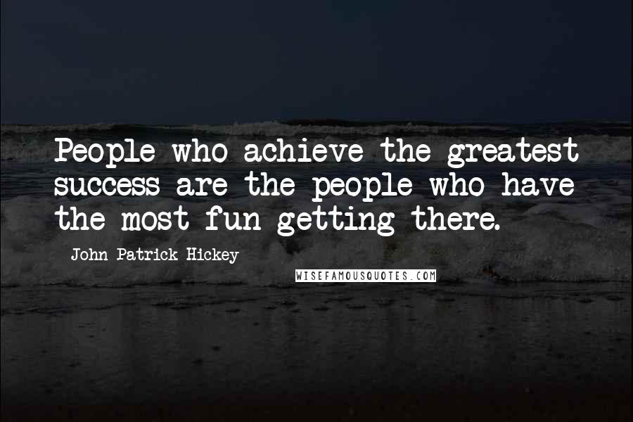 John Patrick Hickey Quotes: People who achieve the greatest success are the people who have the most fun getting there.