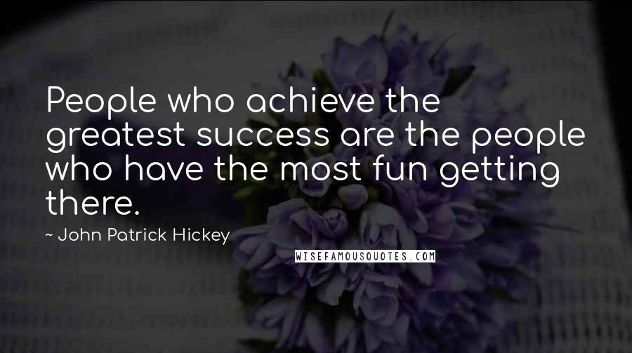 John Patrick Hickey Quotes: People who achieve the greatest success are the people who have the most fun getting there.