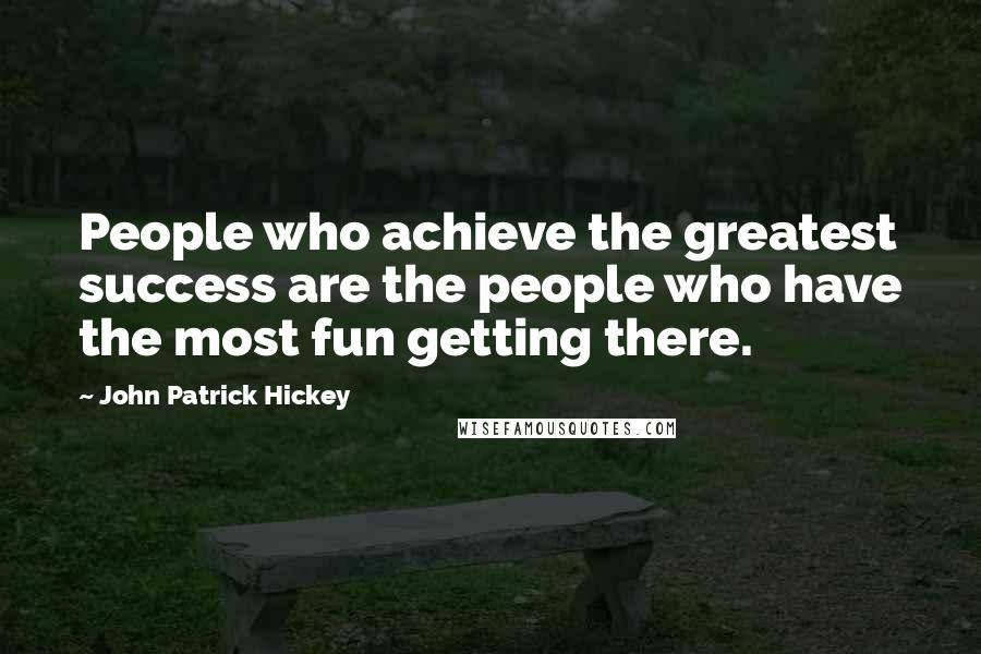 John Patrick Hickey Quotes: People who achieve the greatest success are the people who have the most fun getting there.